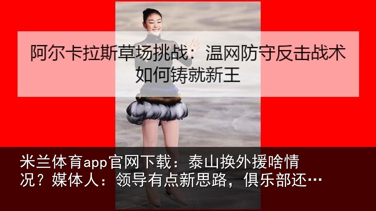 米兰体育app官网下载:泰山换外援啥情况?媒体人:领导有点新思路,俱乐部还在推进