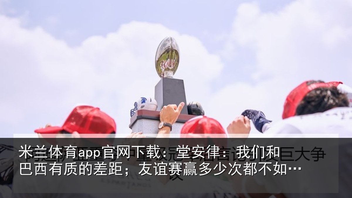 米兰体育app官网下载：堂安相关情况的差相关情况都不如正赛赢