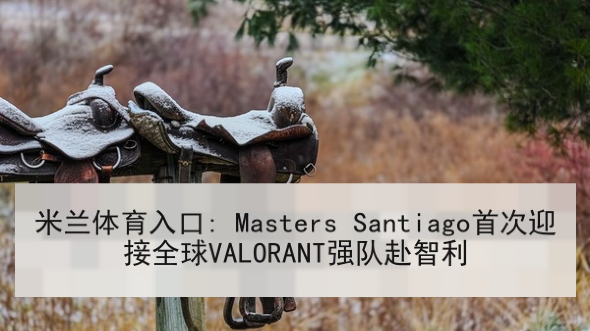 米兰体育入口: Masters Santiago首次迎接全球VALORANT强队赴智利 米兰体育入口: Masters Santiago首次迎接全球VALORANT强队赴智利