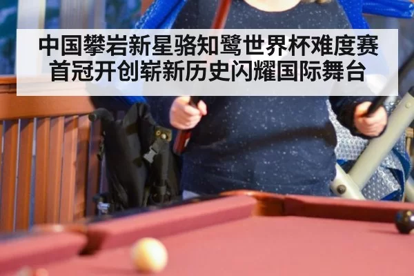 中国攀岩新星骆知鹭世界杯难度赛首冠开创崭新历史闪耀国际舞台