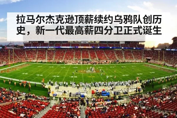 拉马尔杰克逊顶薪续约乌鸦队创历史，新一代最高薪四分卫正式诞生