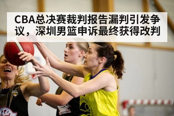 CBA总决赛裁判报告漏判引发争议，深圳男篮申诉最终获得改判