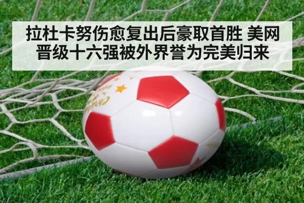 拉杜卡努伤愈复出后豪取首胜 美网晋级十六强被外界誉为完美归来