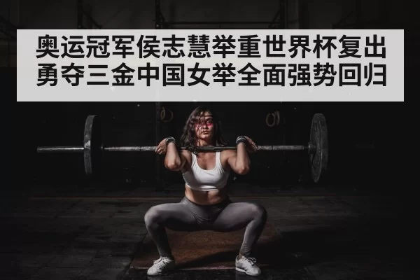 奥运冠军侯志慧举重世界杯复出勇夺三金中国女举全面强势回归