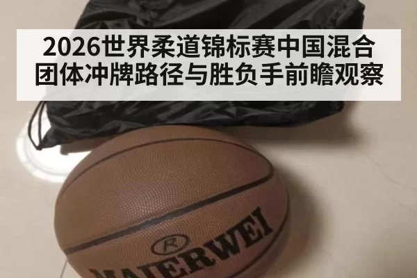 2026世界柔道锦标赛中国混合团体冲牌路径与胜负手前瞻观察